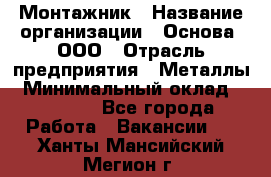 Монтажник › Название организации ­ Основа, ООО › Отрасль предприятия ­ Металлы › Минимальный оклад ­ 30 000 - Все города Работа » Вакансии   . Ханты-Мансийский,Мегион г.